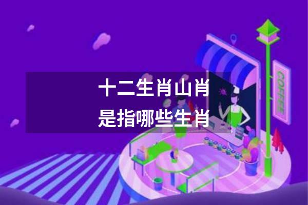 十二生肖山肖是指哪些生肖