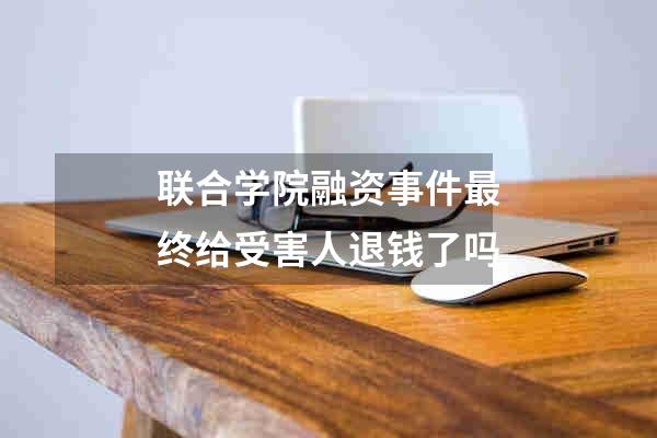 联合学院融资事件最终给受害人退钱了吗