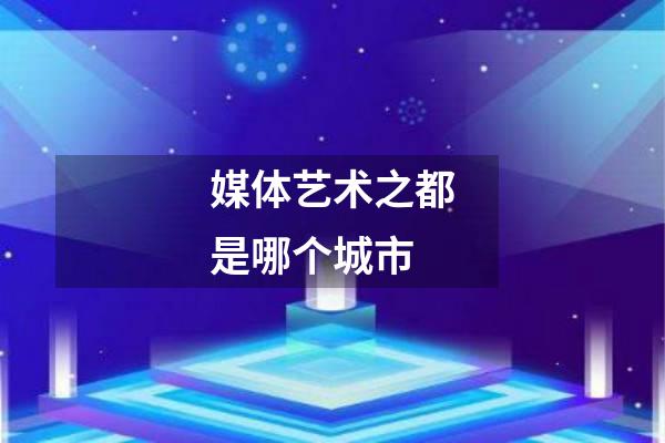 媒体艺术之都是哪个城市