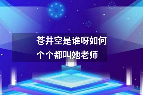 苍井空是谁呀如何个个都叫她老师