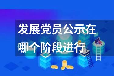 发展党员公示在哪个阶段进行