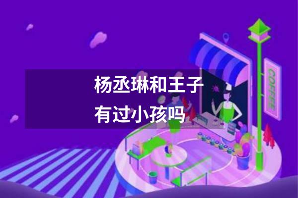 杨丞琳和王子有过小孩吗