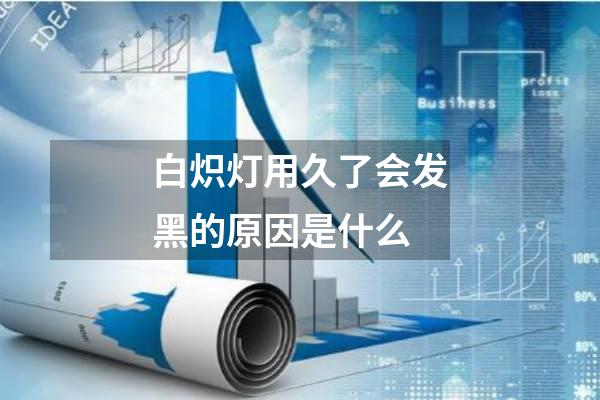 白炽灯用久了会发黑的原因是什么