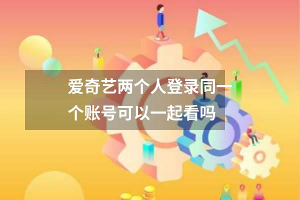 爱奇艺两个人登录同一个账号可以一起看吗