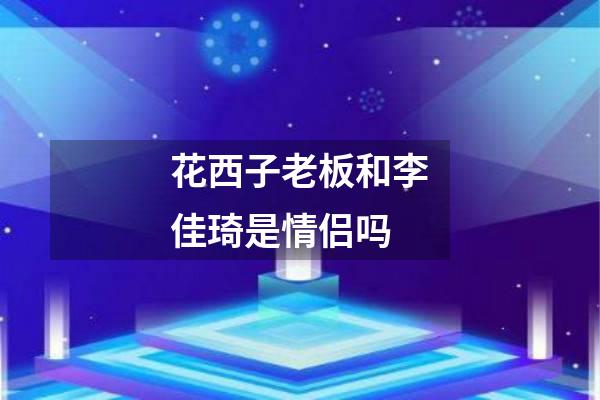 花西子老板和李佳琦是情侣吗