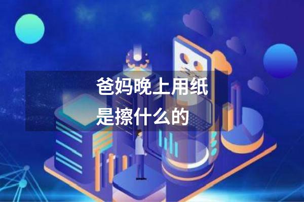 爸妈晚上用纸是擦什么的