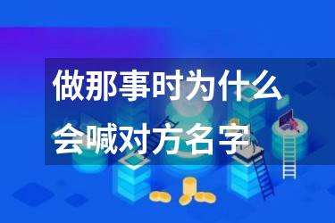 做那事时为什么会喊对方名字
