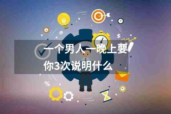 一个男人一晚上要你3次说明什么