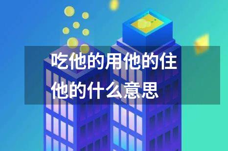 吃他的用他的住他的什么意思