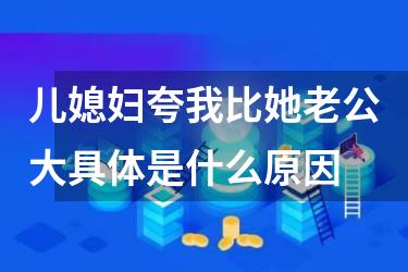 儿媳妇夸我比她老公大具体是什么原因