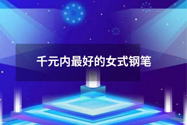 千元内最好的女式钢笔