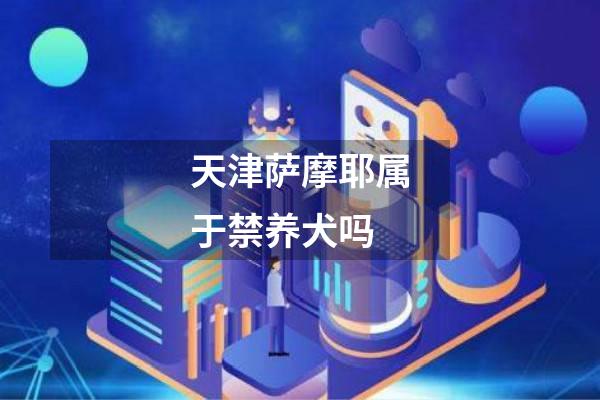 天津萨摩耶属于禁养犬吗