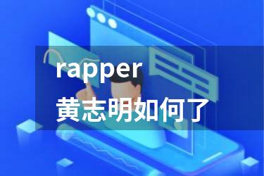rapper黄志明如何了