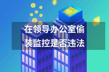 在领导办公室偷装监控是否违法