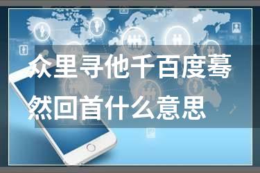 众里寻他千百度蓦然回首什么意思