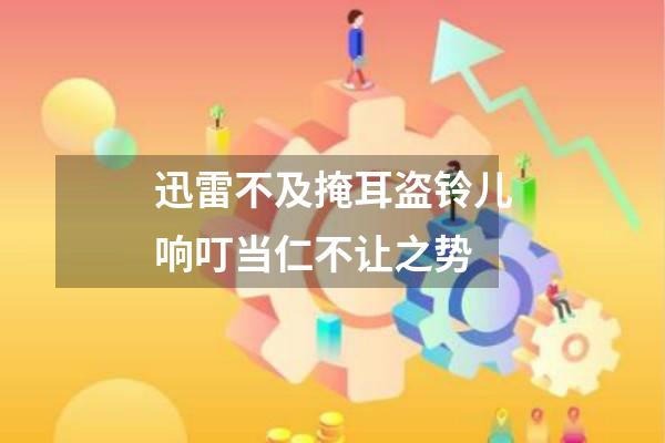 迅雷不及掩耳盗铃儿响叮当仁不让之势