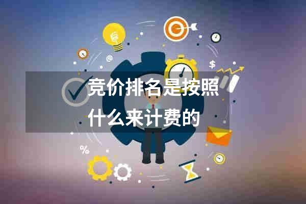 竞价排名是按照什么来计费的