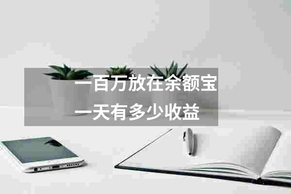 一百万放在余额宝一天有多少收益