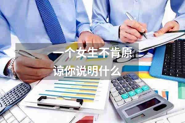 一个女生不肯原谅你说明什么