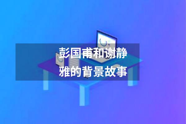 彭国甫和谢静雅的背景故事