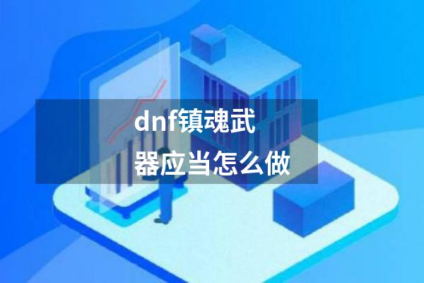 dnf镇魂武器应当怎么做