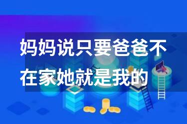 妈妈说只要爸爸不在家她就是我的