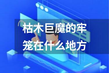 枯木巨魔的牢笼在什么地方