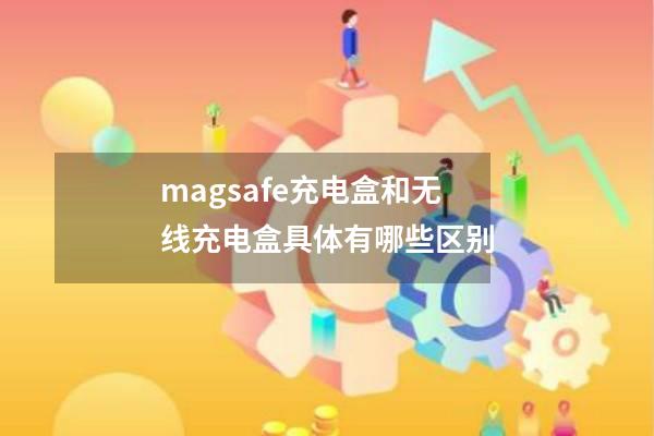 magsafe充电盒和无线充电盒具体有哪些区别