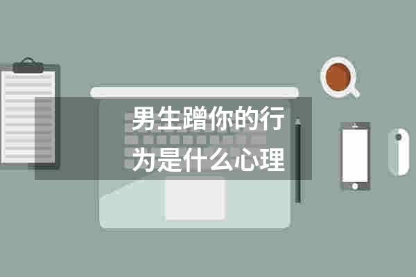 男生蹭你的行为是什么心理
