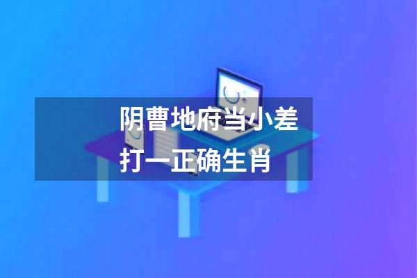 阴曹地府当小差打一正确生肖