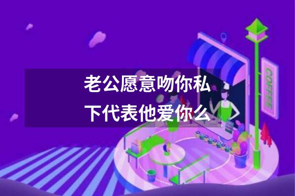 老公愿意吻你私下代表他爱你么