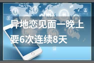 异地恋见面一晚上要6次连续8天