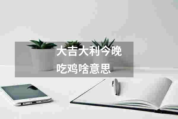 大吉大利今晚吃鸡啥意思