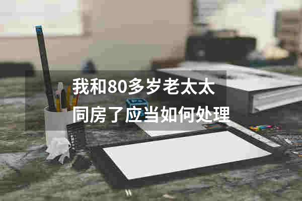 我和80多岁老太太同房了应当如何处理