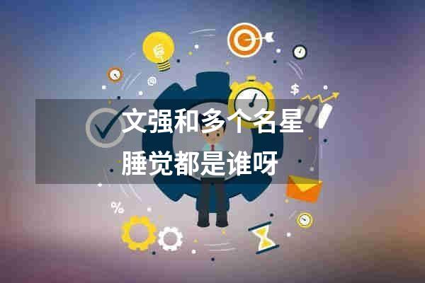 文强和多个名星腄觉都是谁呀