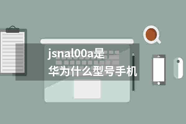 jsnal00a是华为什么型号手机