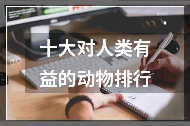 十大对人类有益的动物排行