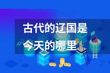 古代的辽国是今天的哪里