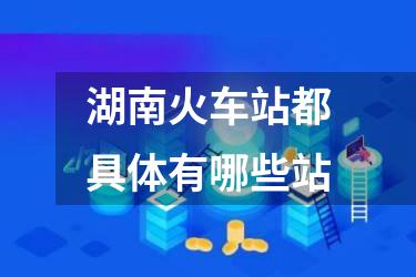 湖南火车站都具体有哪些站