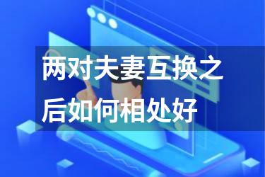 两对夫妻互换之后如何相处好