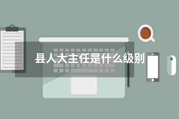 县人大主任是什么级别