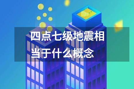 四点七级地震相当于什么概念