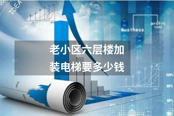老小区六层楼加装电梯要多少钱