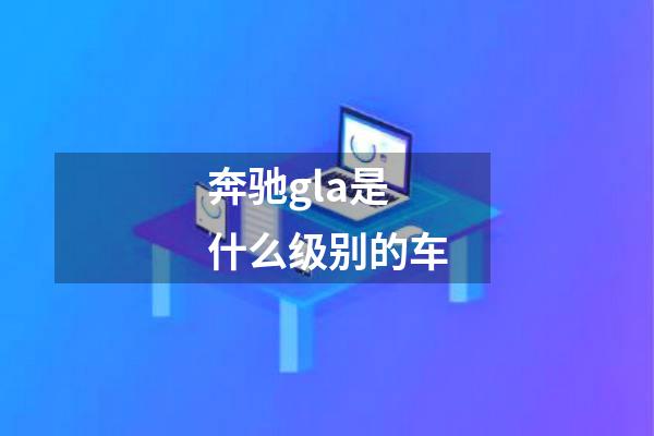 奔驰gla是什么级别的车