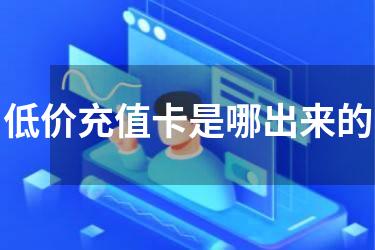 低价充值卡是哪出来的