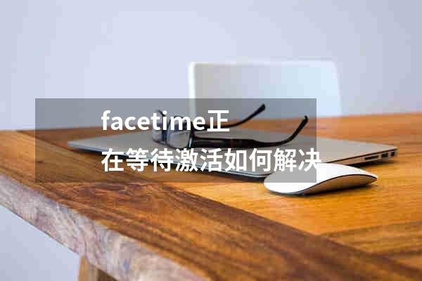 facetime正在等待激活如何解决