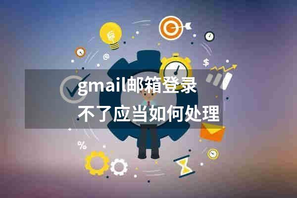 gmail邮箱登录不了应当如何处理