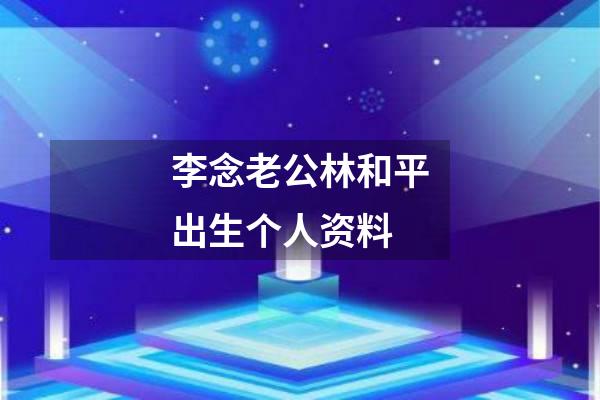 李念老公林和平出生个人资料