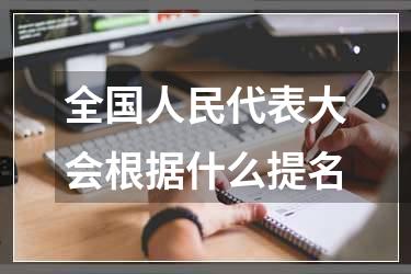 全国人民代表大会根据什么提名