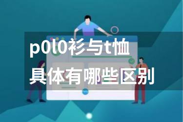 p0l0衫与t恤具体有哪些区别